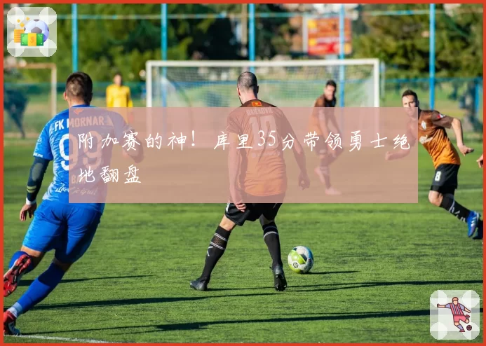 附加赛的神！库里35分带领勇士绝地翻盘