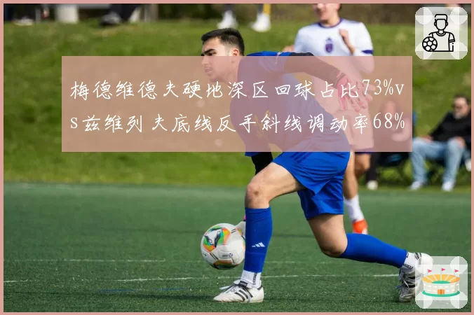 梅德维德夫硬地深区回球占比73%vs兹维列夫底线反手斜线调动率68%，防守反击演变