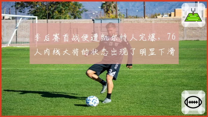 季后赛首战便遭凯尔特人完爆，76人内线大将的状态出现了明显下滑