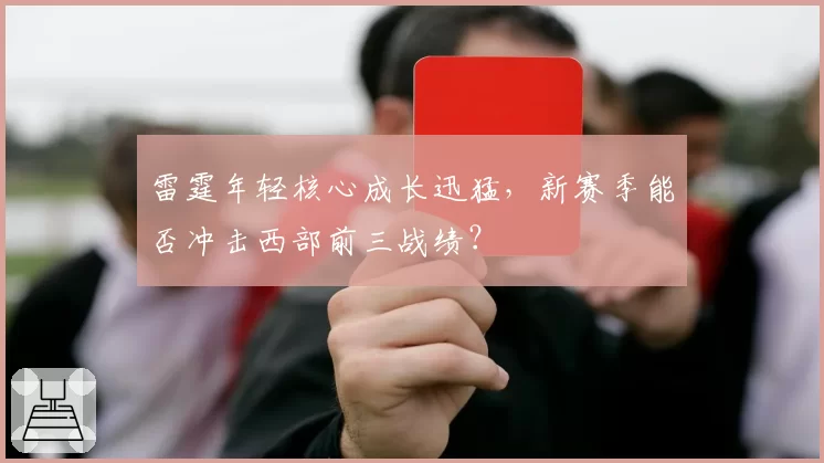 雷霆年轻核心成长迅猛，新赛季能否冲击西部前三战绩？