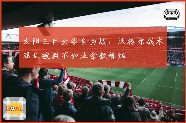太阳三巨头各自为战，沃格尔战术混乱被讽不如业余教练组