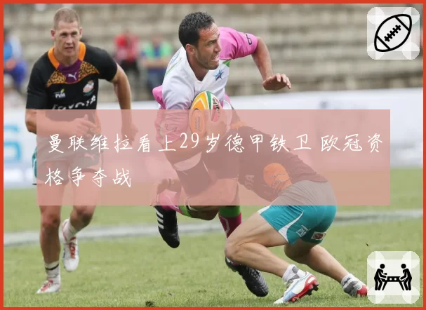 曼联维拉看上29岁德甲铁卫 欧冠资格争夺战
