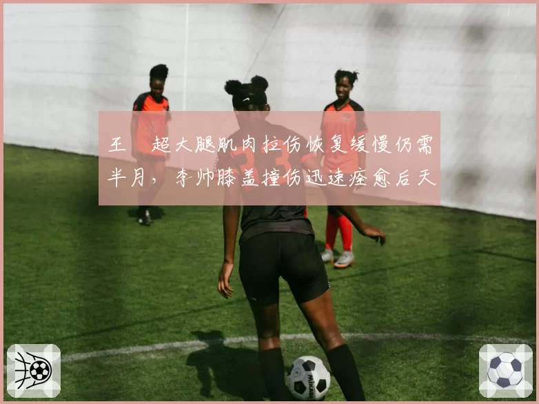 王燊超大腿肌肉拉伤恢复缓慢仍需半月，李帅膝盖撞伤迅速痊愈后天可战，海港边卫伤病康复效率差异巨大