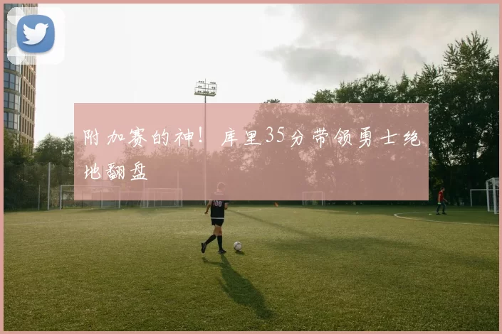 附加赛的神！库里35分带领勇士绝地翻盘