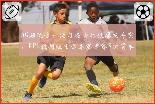 AG超玩会一诺与花海对位爆发冲突，KPL裁判组出示本赛季第8次罚单