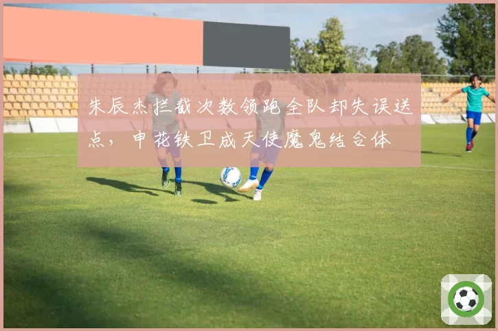 朱辰杰拦截次数领跑全队却失误送点，申花铁卫成天使魔鬼结合体