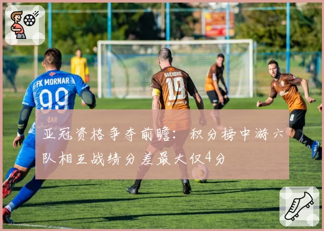 亚冠资格争夺前瞻:积分榜中游六队相互战绩分差最大仅4分