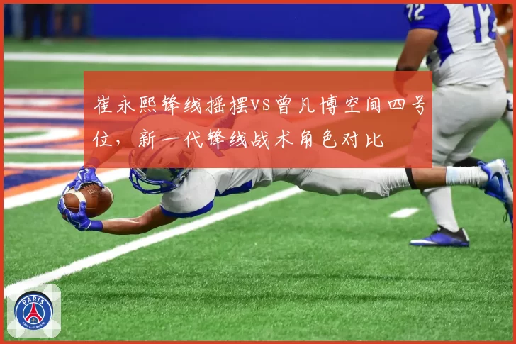崔永熙锋线摇摆vs曾凡博空间四号位，新一代锋线战术角色对比