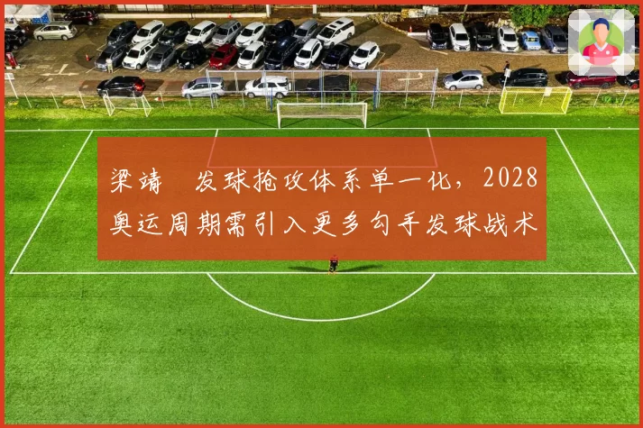 梁靖崑发球抢攻体系单一化，2028奥运周期需引入更多勾手发球战术变化