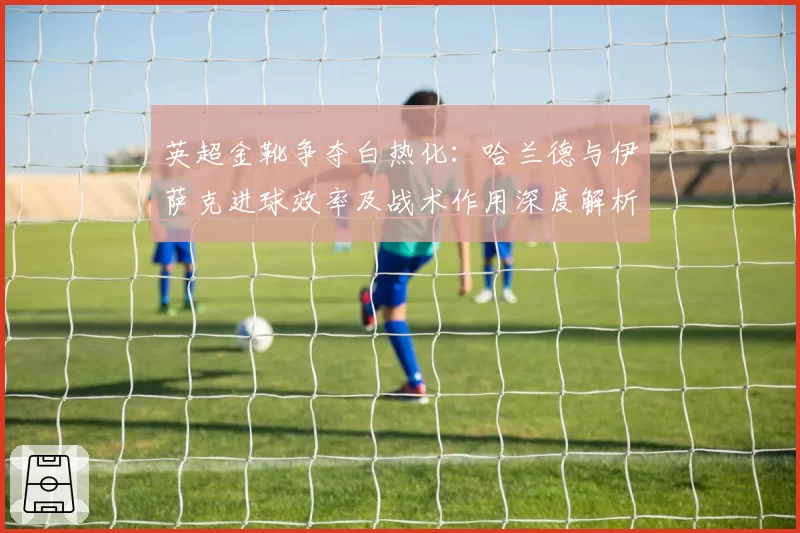 英超金靴争夺白热化：哈兰德与伊萨克进球效率及战术作用深度解析