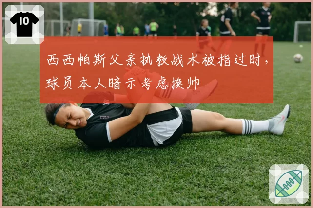 西西帕斯父亲执教战术被指过时,球员本人暗示考虑换帅