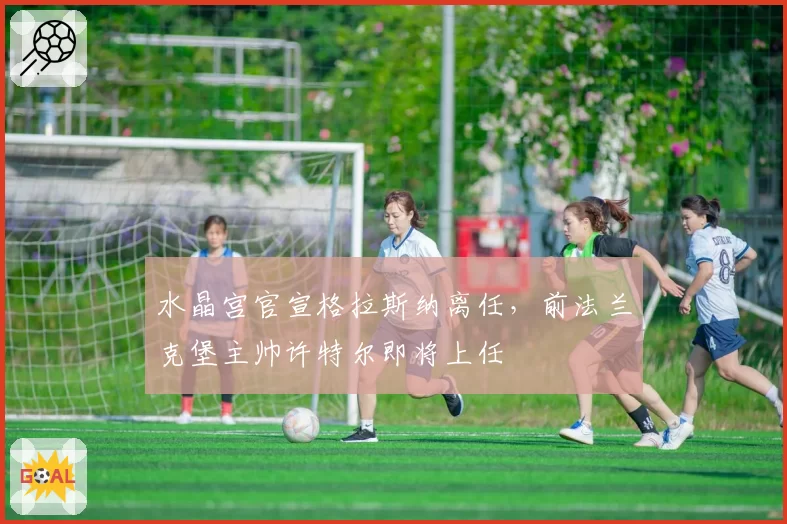 水晶宫官宣格拉斯纳离任,前法兰克堡主帅许特尔即将上任