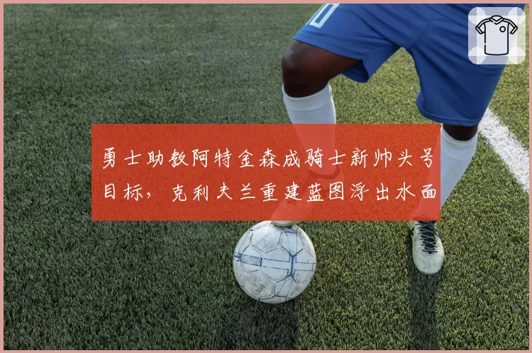 勇士助教阿特金森成骑士新帅头号目标，克利夫兰重建蓝图浮出水面
