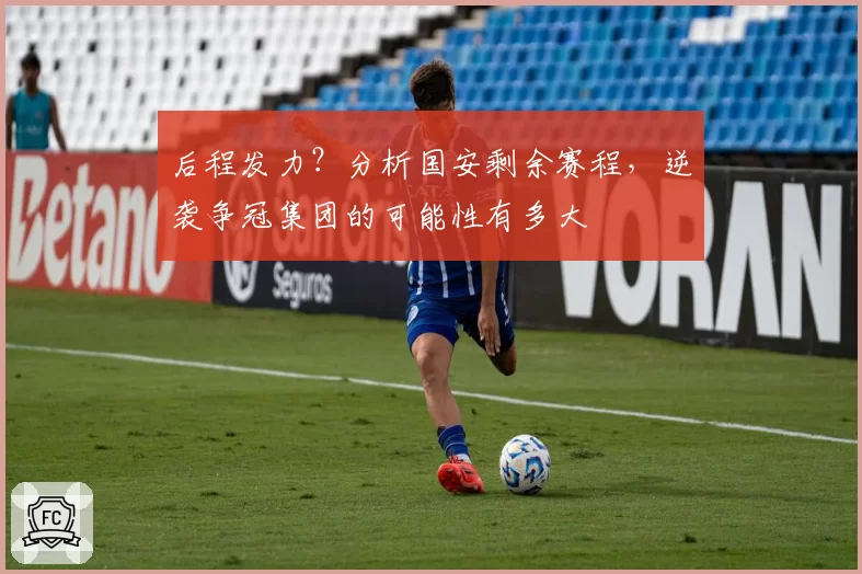 后程发力？分析国安剩余赛程，逆袭争冠集团的可能性有多大