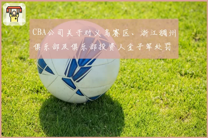 CBA公司关于对义乌赛区、浙江稠州俱乐部及俱乐部投资人金子军处罚的函
