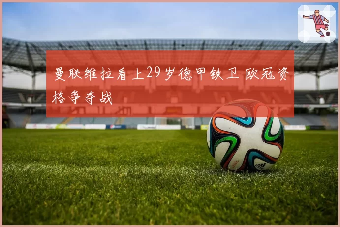 曼联维拉看上29岁德甲铁卫 欧冠资格争夺战