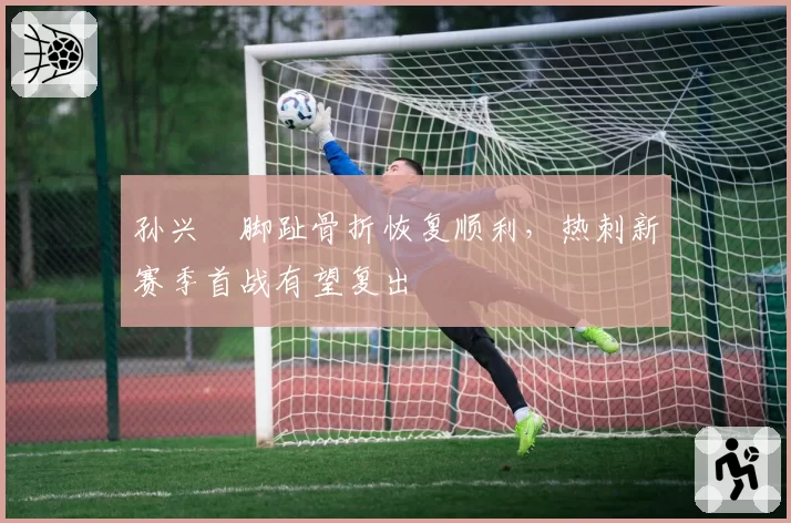 孙兴慜脚趾骨折恢复顺利，热刺新赛季首战有望复出