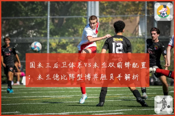 国米三后卫体系vs米兰双前锋配置：米兰德比阵型博弈胜负手解析