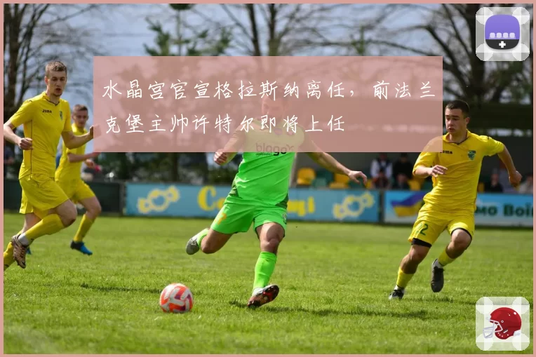 水晶宫官宣格拉斯纳离任,前法兰克堡主帅许特尔即将上任