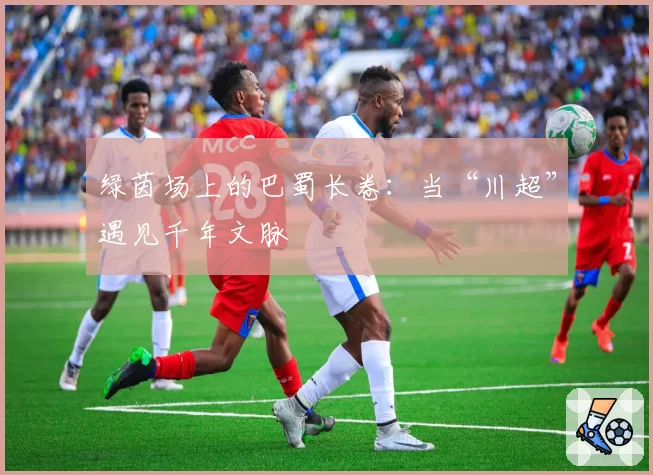 绿茵场上的巴蜀长卷：当“川超”遇见千年文脉