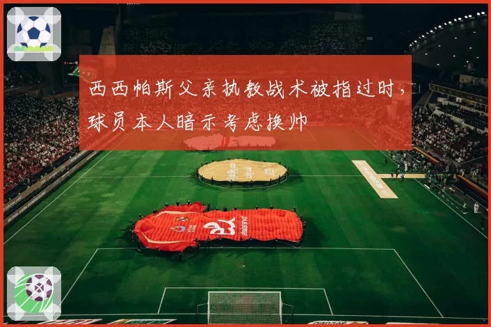 西西帕斯父亲执教战术被指过时，球员本人暗示考虑换帅