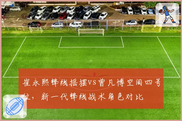 崔永熙锋线摇摆vs曾凡博空间四号位，新一代锋线战术角色对比