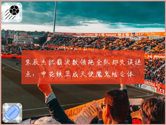 朱辰杰拦截次数领跑全队却失误送点，申花铁卫成天使魔鬼结合体