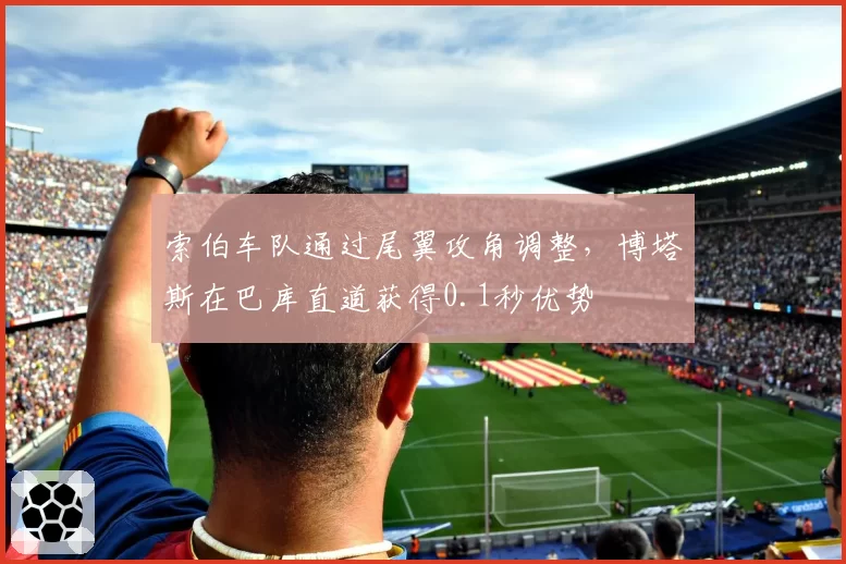 索伯车队通过尾翼攻角调整，博塔斯在巴库直道获得0.1秒优势
